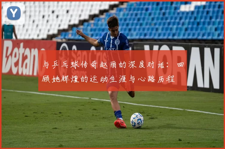 与乒乓球传奇赵丽的深度对话：回顾她辉煌的运动生涯与心路历程