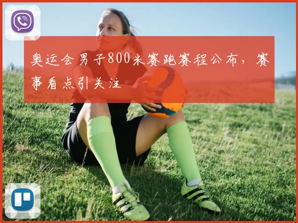 奥运会男子800米赛跑赛程公布,赛事看点引关注
