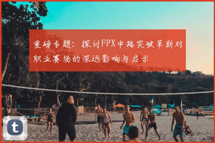 重磅专题：探讨FPX中路突破革新对职业赛场的深远影响与启示