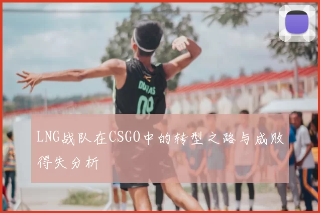 LNG战队在CSGO中的转型之路与成败得失分析