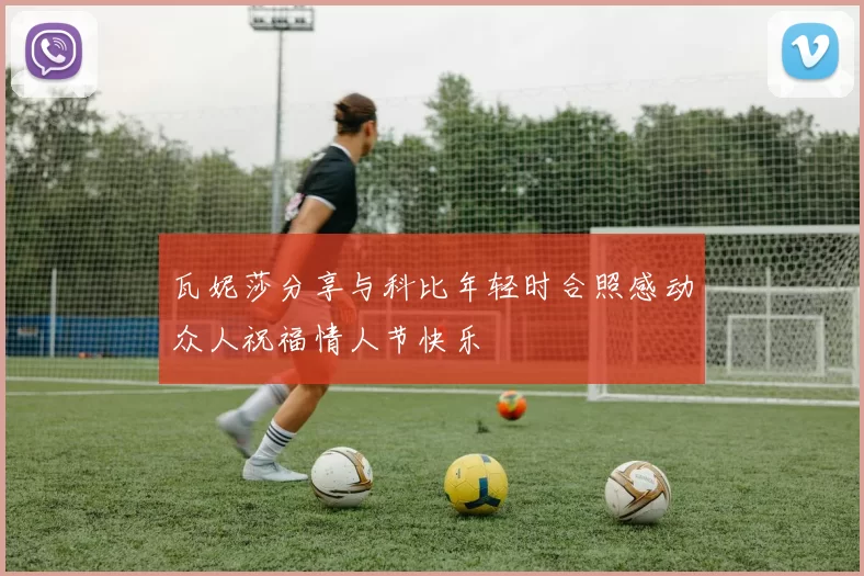 瓦妮莎分享与科比年轻时合照感动众人祝福情人节快乐