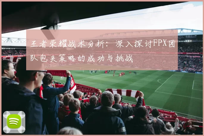 王者荣耀战术分析:深入探讨FPX团队包夹策略的成功与挑战