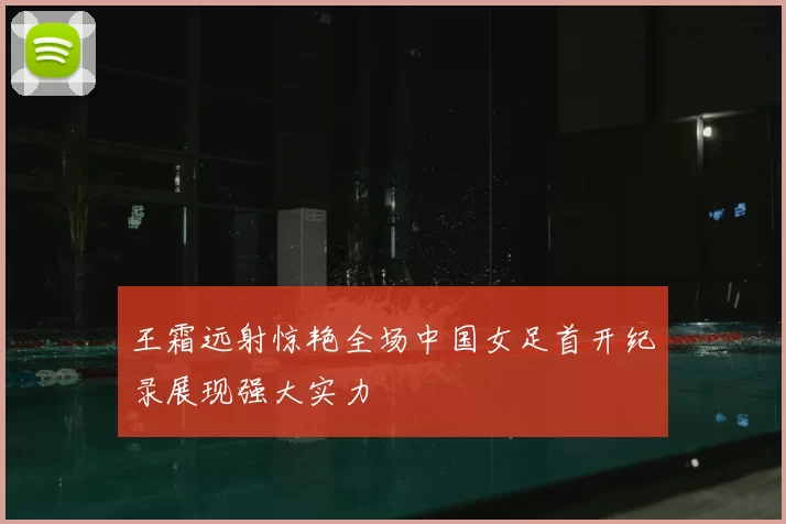 王霜远射惊艳全场中国女足首开纪录展现强大实力