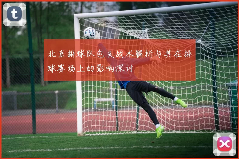 北京排球队包夹战术解析与其在排球赛场上的影响探讨