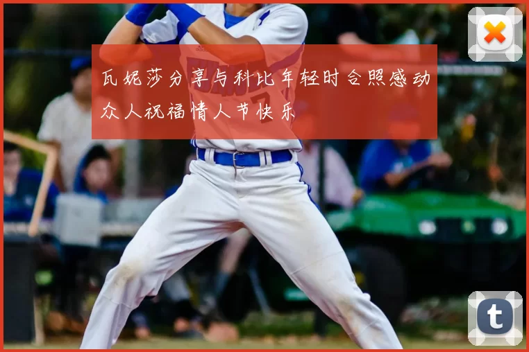 瓦妮莎分享与科比年轻时合照感动众人祝福情人节快乐