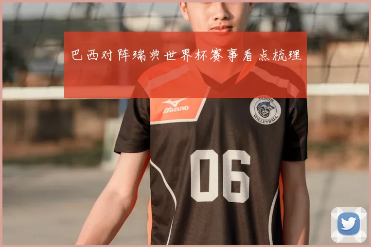 巴西对阵瑞典世界杯赛事看点梳理