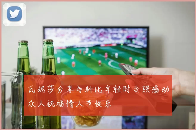 瓦妮莎分享与科比年轻时合照感动众人祝福情人节快乐