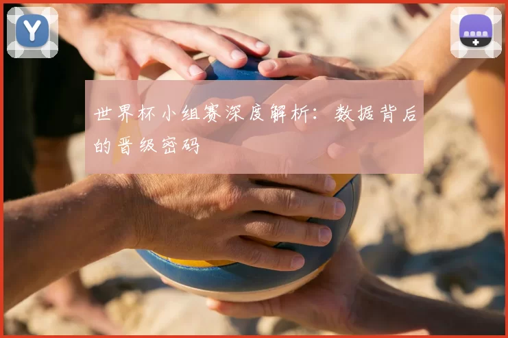 世界杯小组赛深度解析:数据背后的晋级密码