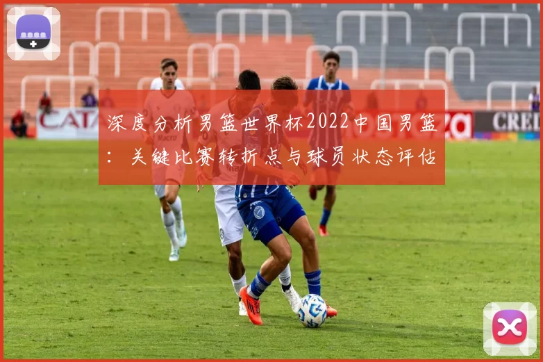 深度分析男篮世界杯2022中国男篮：关键比赛转折点与球员状态评估