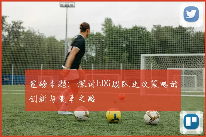 重磅专题：探讨EDG战队进攻策略的创新与变革之路
