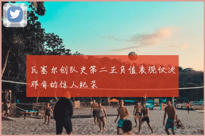 瓦塞尔创队史第二正负值表现仅次邓肯的惊人纪录