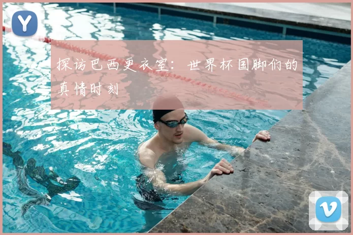 探访巴西更衣室:世界杯国脚们的真情时刻