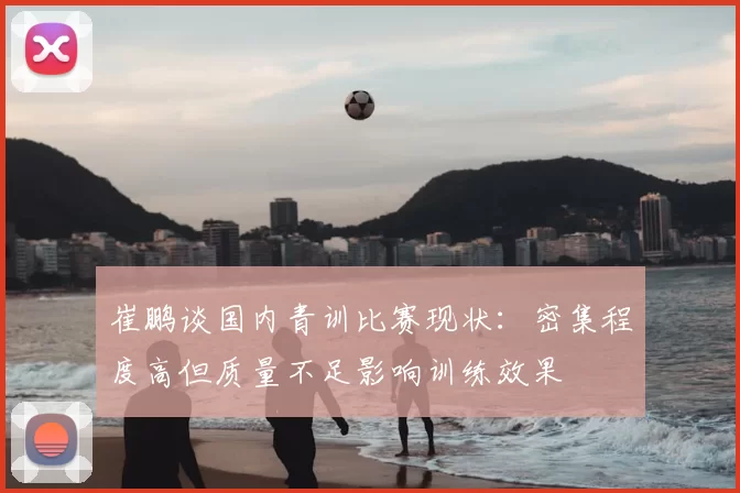崔鹏谈国内青训比赛现状：密集程度高但质量不足影响训练效果