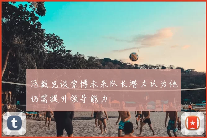 范戴克谈索博未来队长潜力认为他仍需提升领导能力