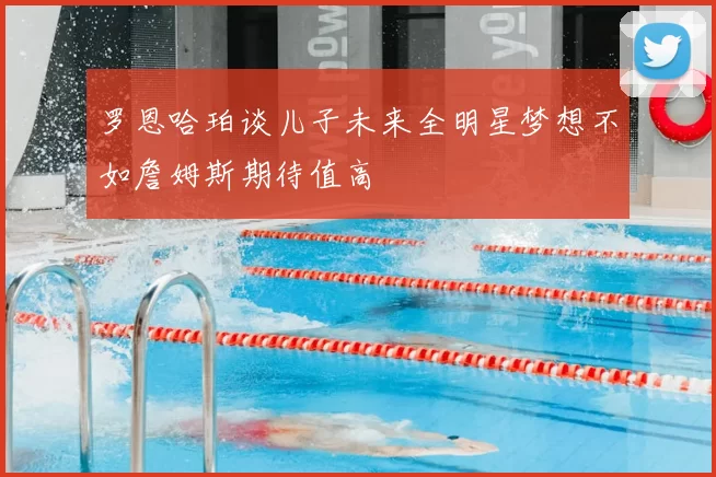 罗恩哈珀谈儿子未来全明星梦想不如詹姆斯期待值高