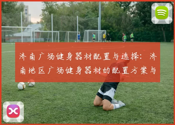 济南广场健身器材配置与选择:济南地区广场健身器材的配置方案与选购建议
