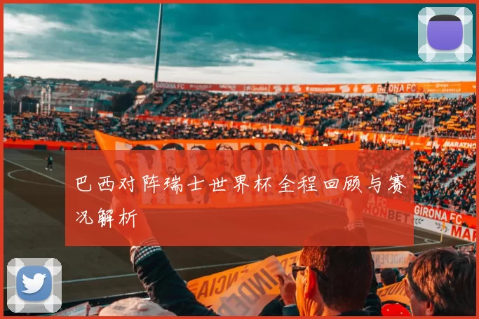 巴西对阵瑞士世界杯全程回顾与赛况解析