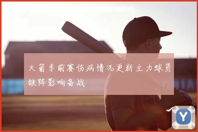火箭季前赛伤病情况更新主力球员缺阵影响备战
