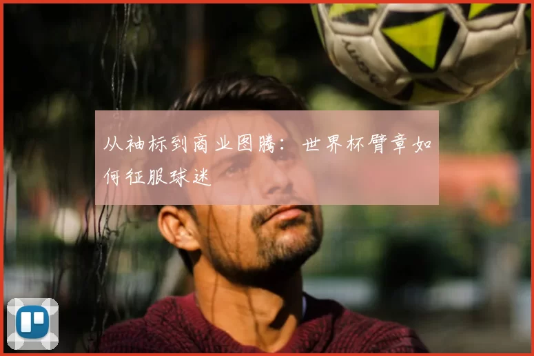 从袖标到商业图腾：世界杯臂章如何征服球迷