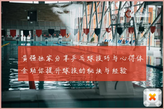 黄强独家分享乒乓球技巧与心得体会助你提升球技的秘诀与经验
