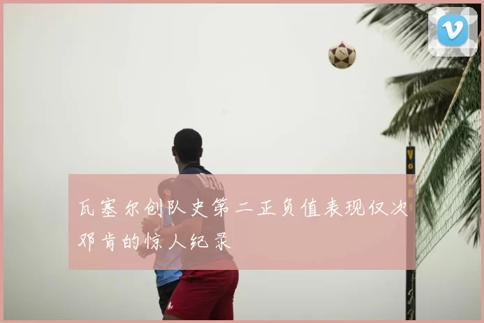 瓦塞尔创队史第二正负值表现仅次邓肯的惊人纪录