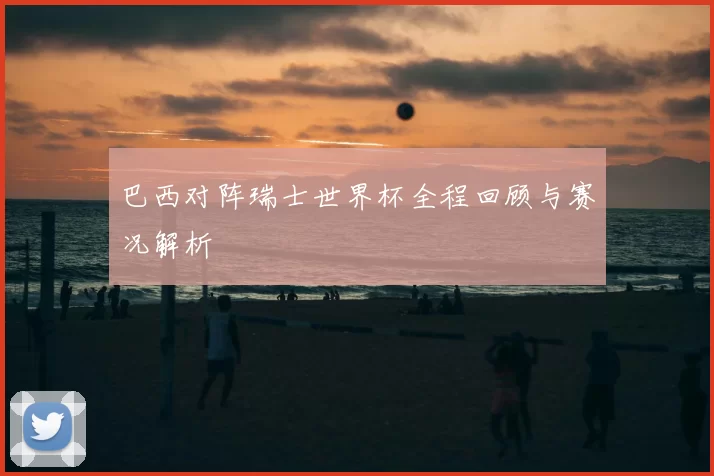 巴西对阵瑞士世界杯全程回顾与赛况解析