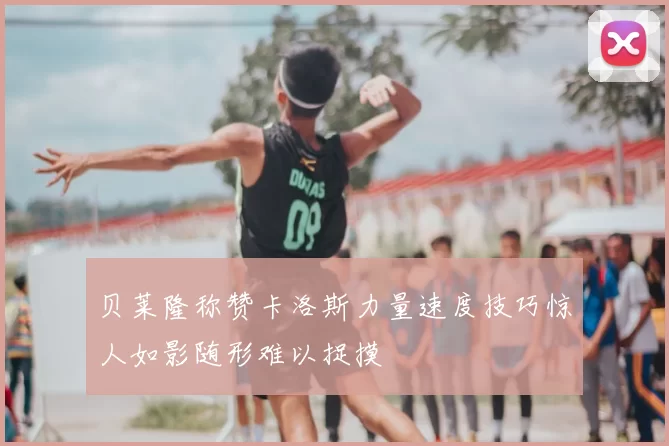 贝莱隆称赞卡洛斯力量速度技巧惊人如影随形难以捉摸