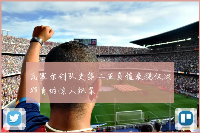 瓦塞尔创队史第二正负值表现仅次邓肯的惊人纪录