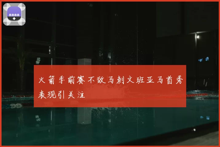 火箭季前赛不敌马刺文班亚马首秀表现引关注