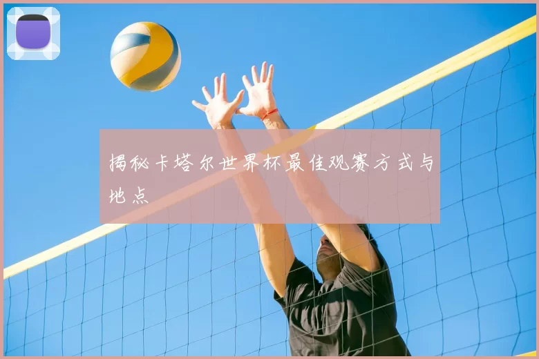 揭秘卡塔尔世界杯最佳观赛方式与地点