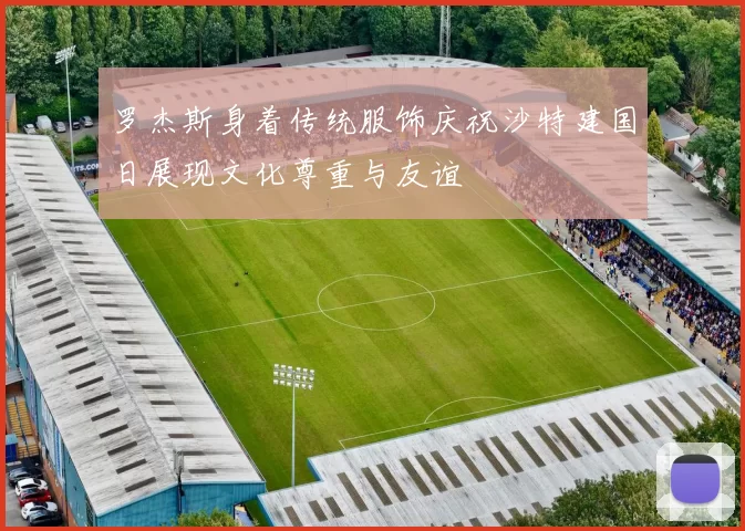 罗杰斯身着传统服饰庆祝沙特建国日展现文化尊重与友谊