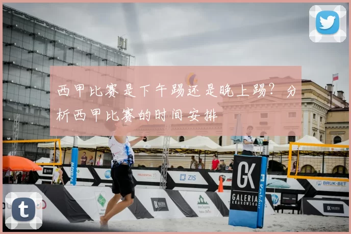 西甲比赛是下午踢还是晚上踢？分析西甲比赛的时间安排