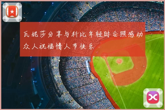 瓦妮莎分享与科比年轻时合照感动众人祝福情人节快乐