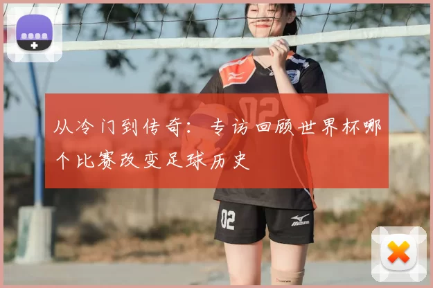 从冷门到传奇：专访回顾世界杯哪个比赛改变足球历史