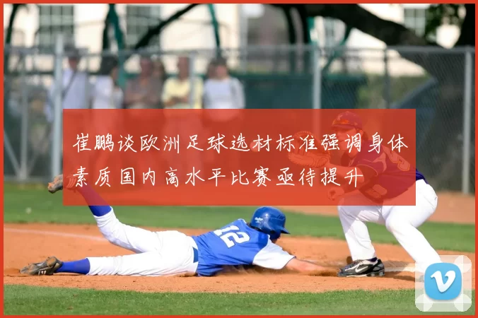 崔鹏谈欧洲足球选材标准强调身体素质国内高水平比赛亟待提升