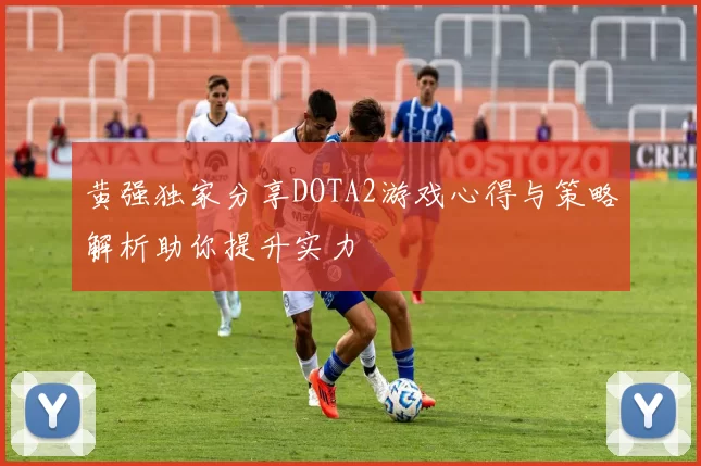 黄强独家分享DOTA2游戏心得与策略解析助你提升实力