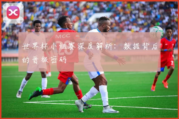 世界杯小组赛深度解析：数据背后的晋级密码