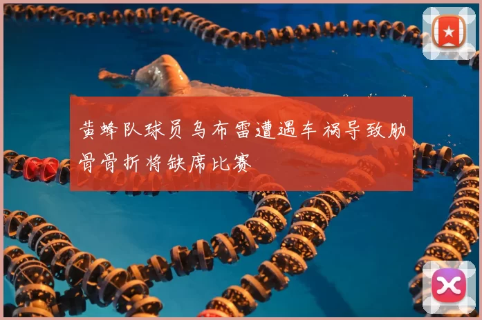 黄蜂队球员乌布雷遭遇车祸导致肋骨骨折将缺席比赛