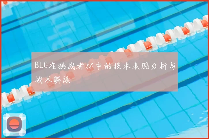 BLG在挑战者杯中的技术表现分析与战术解读