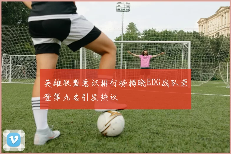 英雄联盟意识排行榜揭晓EDG战队荣登第九名引发热议
