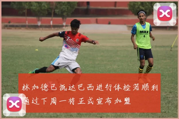 林加德已抵达巴西进行体检若顺利通过下周一将正式宣布加盟