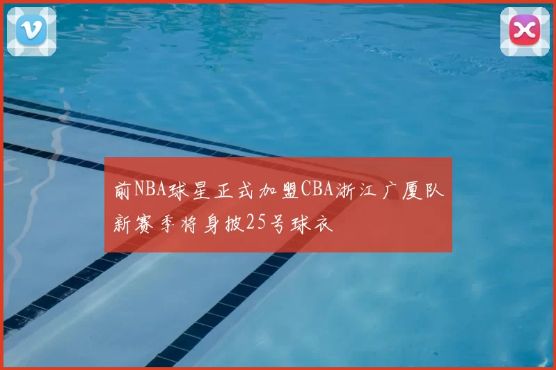 前NBA球星正式加盟CBA浙江广厦队新赛季将身披25号球衣