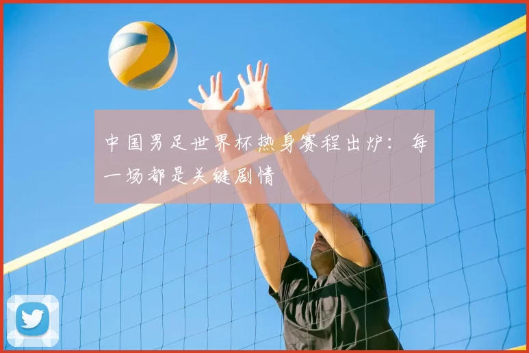 中国男足世界杯热身赛程出炉:每一场都是关键剧情