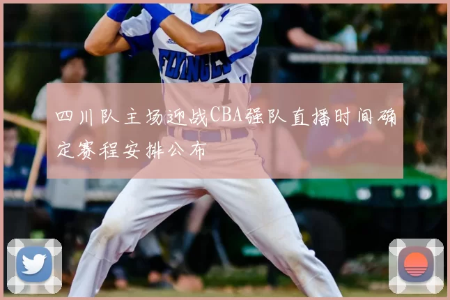 四川队主场迎战CBA强队直播时间确定赛程安排公布