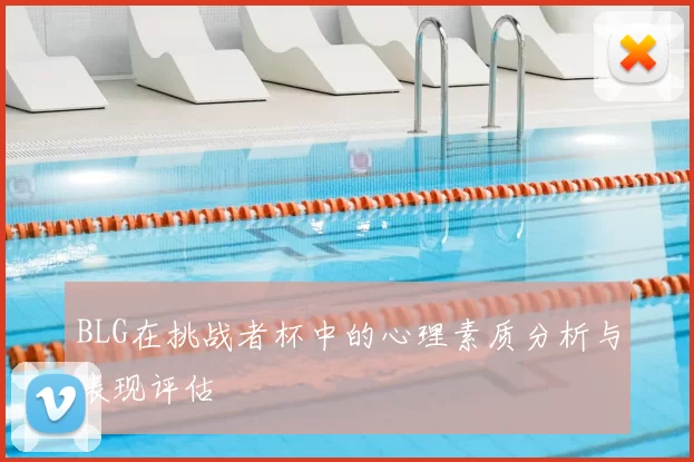 BLG在挑战者杯中的心理素质分析与表现评估