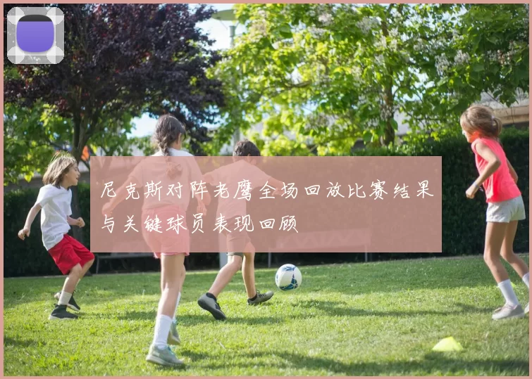 尼克斯对阵老鹰全场回放比赛结果与关键球员表现回顾