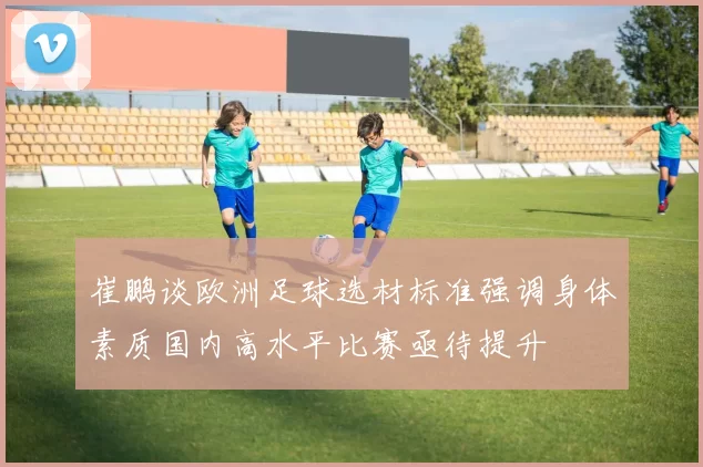 崔鹏谈欧洲足球选材标准强调身体素质国内高水平比赛亟待提升