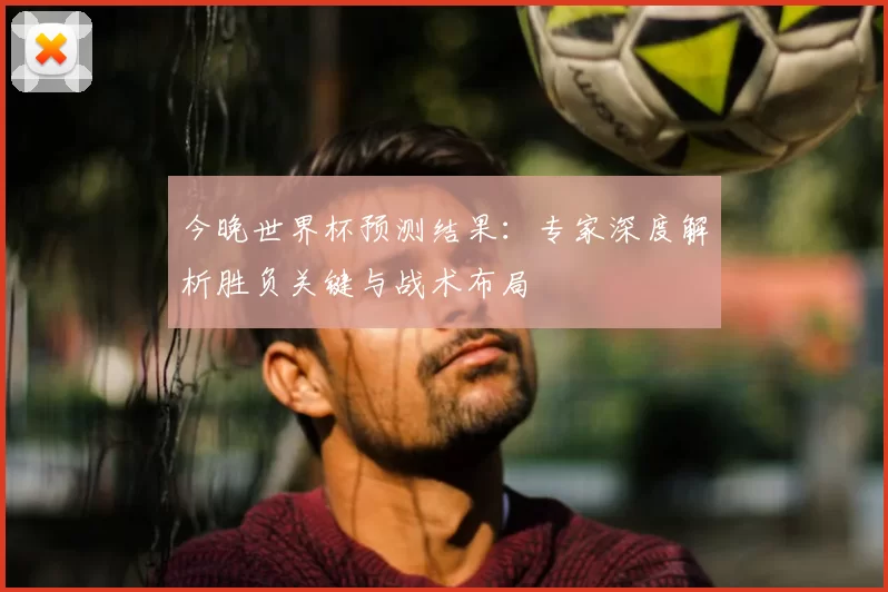 今晚世界杯预测结果：专家深度解析胜负关键与战术布局