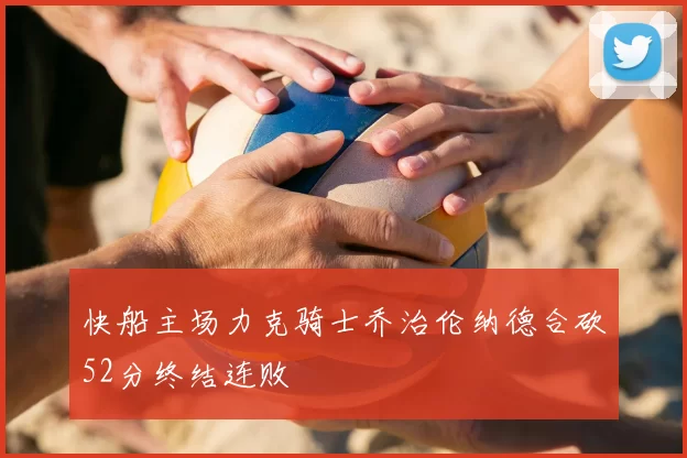 快船主场力克骑士乔治伦纳德合砍52分终结连败