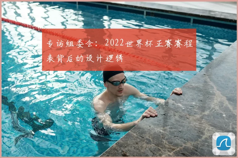 专访组委会:2022世界杯正赛赛程表背后的设计逻辑